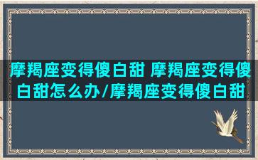 摩羯座变得傻白甜 摩羯座变得傻白甜怎么办/摩羯座变得傻白甜 摩羯座变得傻白甜怎么办-我的网站